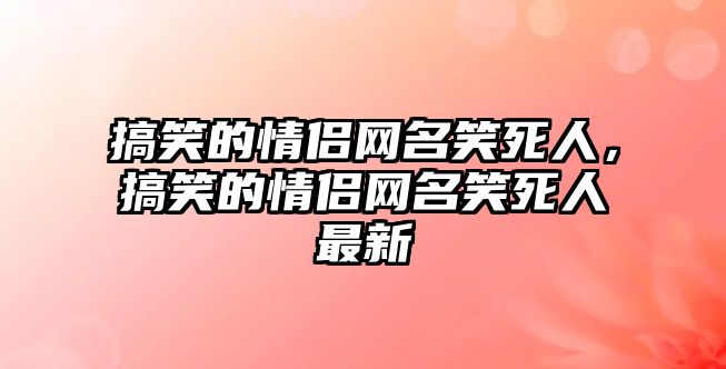 搞笑的情侶網(wǎng)名笑死人，搞笑的情侶網(wǎng)名笑死人最新