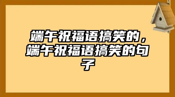 端午祝福語搞笑的，端午祝福語搞笑的句子