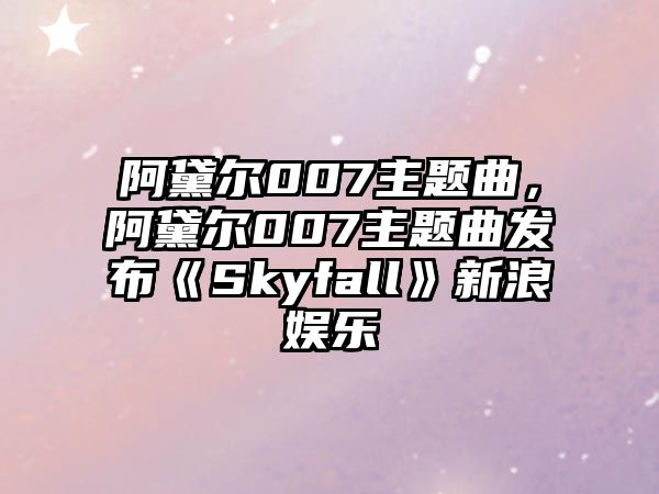 阿黛爾007主題曲，阿黛爾007主題曲發(fā)布《Skyfall》新浪娛樂