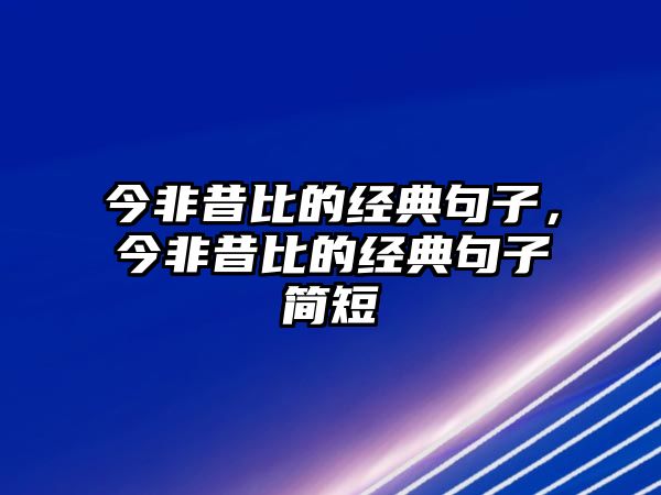 今非昔比的經(jīng)典句子，今非昔比的經(jīng)典句子簡短