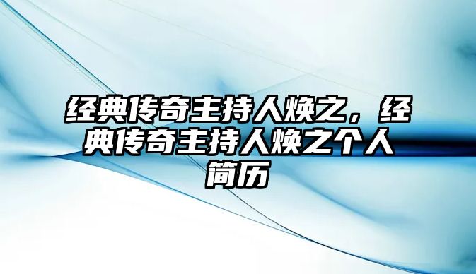 經(jīng)典傳奇主持人煥之，經(jīng)典傳奇主持人煥之個人簡歷