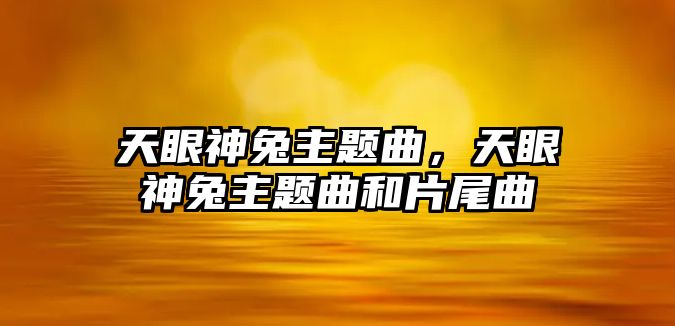 天眼神兔主題曲，天眼神兔主題曲和片尾曲