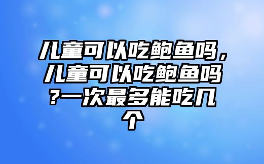 兒童可以吃鮑魚(yú)嗎，兒童可以吃鮑魚(yú)嗎?一次最多能吃幾個(gè)