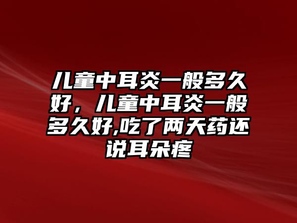 兒童中耳炎一般多久好，兒童中耳炎一般多久好,吃了兩天藥還說耳朵疼