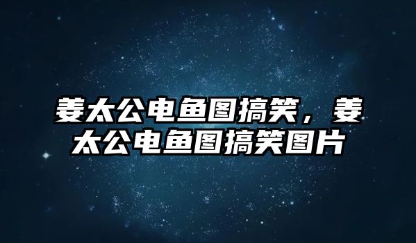 姜太公電魚圖搞笑，姜太公電魚圖搞笑圖片