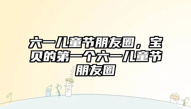 六一兒童節(jié)朋友圈，寶貝的第一個六一兒童節(jié)朋友圈