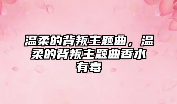 溫柔的背叛主題曲，溫柔的背叛主題曲香水有毒