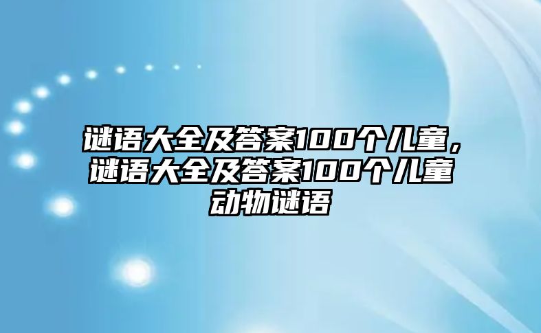 謎語大全及答案100個兒童，謎語大全及答案100個兒童動物謎語