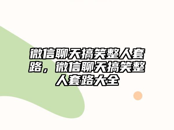 微信聊天搞笑整人套路，微信聊天搞笑整人套路大全