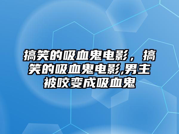 搞笑的吸血鬼電影，搞笑的吸血鬼電影,男主被咬變成吸血鬼