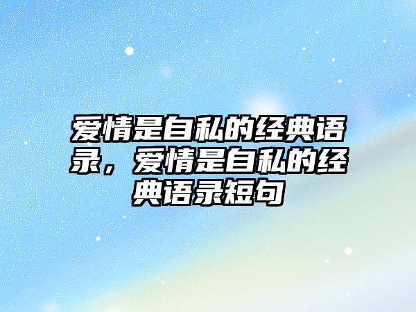 愛情是自私的經(jīng)典語錄，愛情是自私的經(jīng)典語錄短句