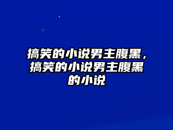 搞笑的小說男主腹黑，搞笑的小說男主腹黑的小說