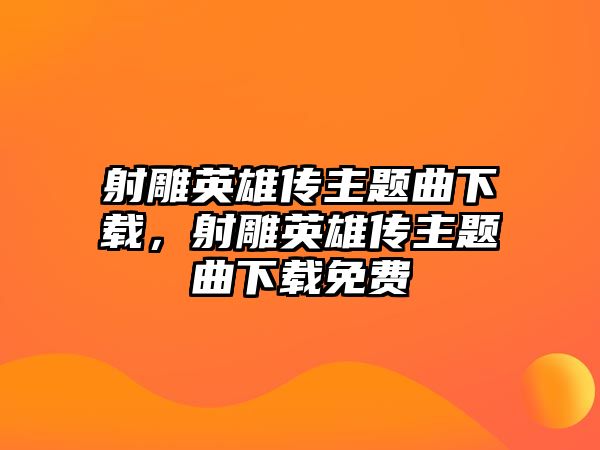 射雕英雄傳主題曲下載，射雕英雄傳主題曲下載免費