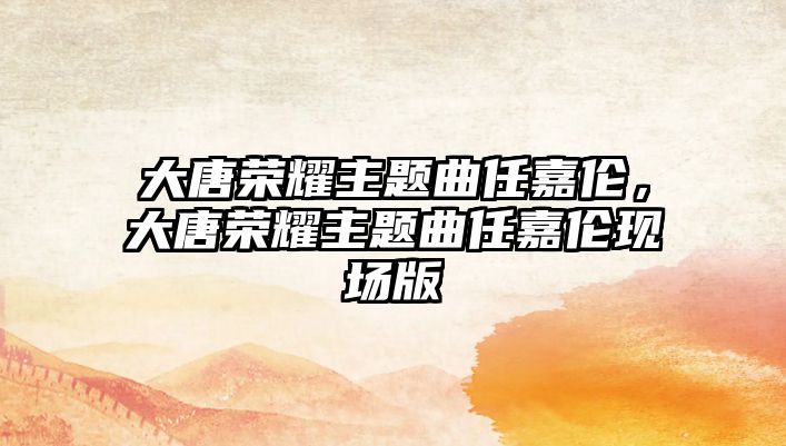 大唐榮耀主題曲任嘉倫，大唐榮耀主題曲任嘉倫現(xiàn)場(chǎng)版