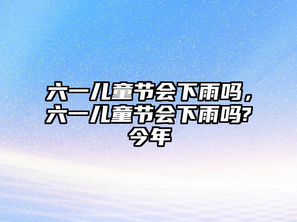 六一兒童節(jié)會(huì)下雨嗎，六一兒童節(jié)會(huì)下雨嗎?今年