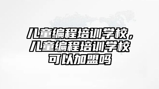 兒童編程培訓學校，兒童編程培訓學校可以加盟嗎