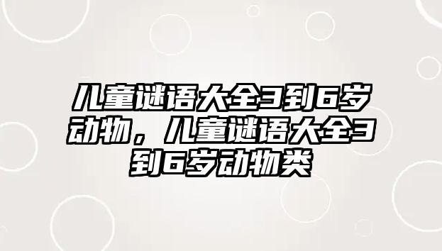 兒童謎語(yǔ)大全3到6歲動(dòng)物，兒童謎語(yǔ)大全3到6歲動(dòng)物類(lèi)