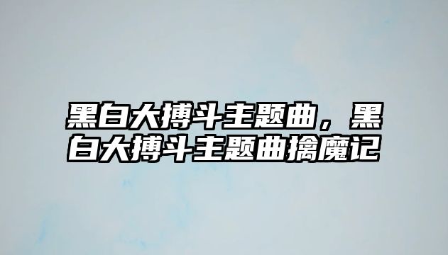 黑白大搏斗主題曲，黑白大搏斗主題曲擒魔記