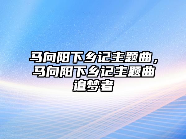 馬向陽(yáng)下鄉(xiāng)記主題曲，馬向陽(yáng)下鄉(xiāng)記主題曲追夢(mèng)者