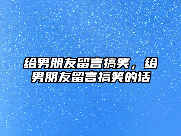 給男朋友留言搞笑，給男朋友留言搞笑的話