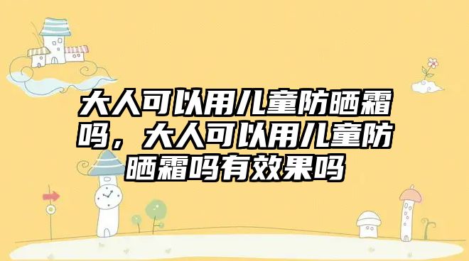 大人可以用兒童防曬霜嗎，大人可以用兒童防曬霜嗎有效果嗎