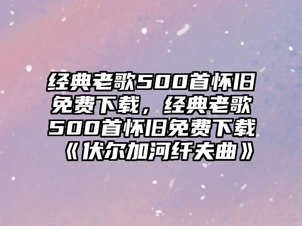 經(jīng)典老歌500首懷舊免費(fèi)下載，經(jīng)典老歌500首懷舊免費(fèi)下載《伏爾加河纖夫曲》