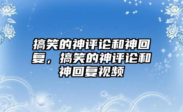 搞笑的神評論和神回復(fù)，搞笑的神評論和神回復(fù)視頻