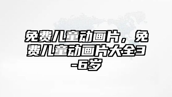 免費兒童動畫片，免費兒童動畫片大全3-6歲