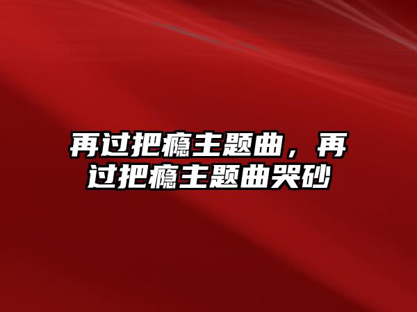 再過把癮主題曲，再過把癮主題曲哭砂