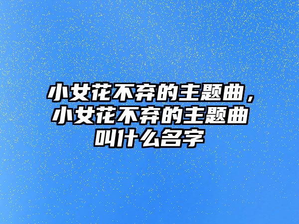 小女花不棄的主題曲，小女花不棄的主題曲叫什么名字