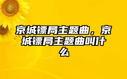 京城鏢局主題曲，京城鏢局主題曲叫什么