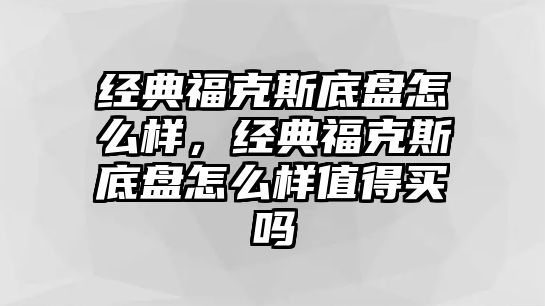 經(jīng)典福克斯底盤怎么樣，經(jīng)典福克斯底盤怎么樣值得買嗎