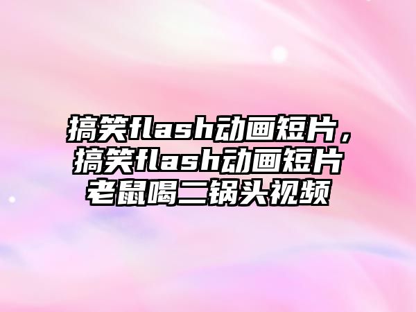 搞笑flash動畫短片，搞笑flash動畫短片老鼠喝二鍋頭視頻