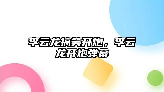 李云龍搞笑開炮，李云龍開炮彈幕