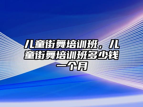 兒童街舞培訓(xùn)班，兒童街舞培訓(xùn)班多少錢一個月