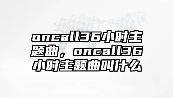 oncall36小時主題曲，oncall36小時主題曲叫什么