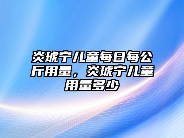 炎琥寧兒童每日每公斤用量，炎琥寧兒童用量多少