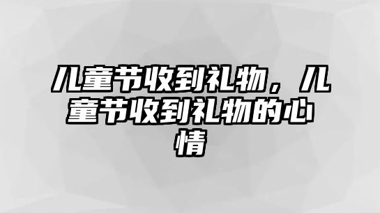 兒童節(jié)收到禮物，兒童節(jié)收到禮物的心情