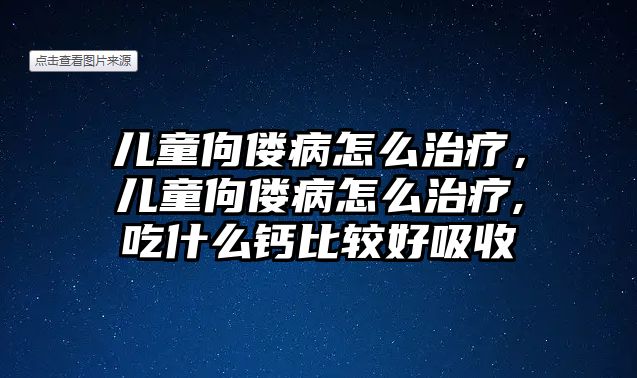 兒童佝僂病怎么治療，兒童佝僂病怎么治療,吃什么鈣比較好吸收