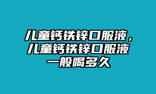 兒童鈣鐵鋅口服液，兒童鈣鐵鋅口服液一般喝多久