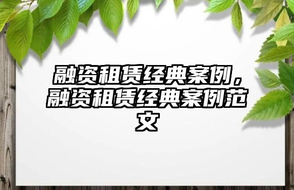 融資租賃經(jīng)典案例，融資租賃經(jīng)典案例范文