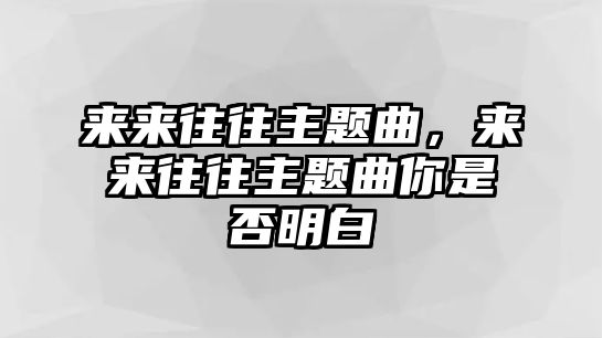 來來往往主題曲，來來往往主題曲你是否明白