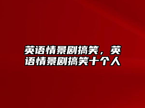 英語情景劇搞笑，英語情景劇搞笑十個人