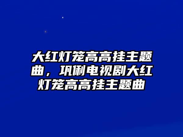 大紅燈籠高高掛主題曲，鞏俐電視劇大紅燈籠高高掛主題曲