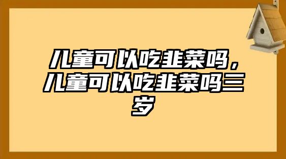 兒童可以吃韭菜嗎，兒童可以吃韭菜嗎三歲