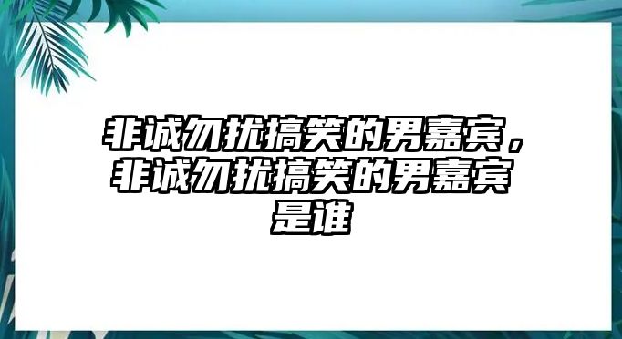 非誠(chéng)勿擾搞笑的男嘉賓，非誠(chéng)勿擾搞笑的男嘉賓是誰