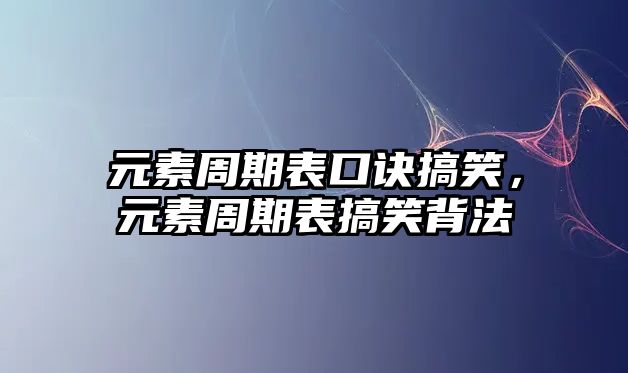 元素周期表口訣搞笑，元素周期表搞笑背法