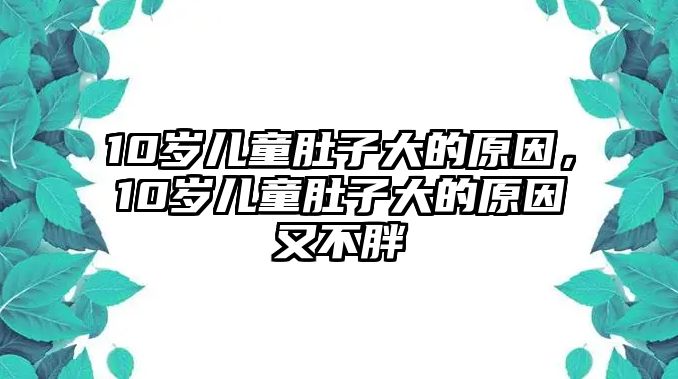 10歲兒童肚子大的原因，10歲兒童肚子大的原因又不胖