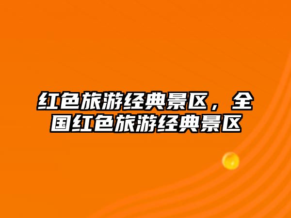 紅色旅游經(jīng)典景區(qū)，全國(guó)紅色旅游經(jīng)典景區(qū)