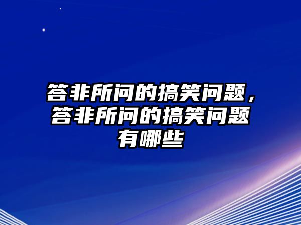 答非所問的搞笑問題，答非所問的搞笑問題有哪些